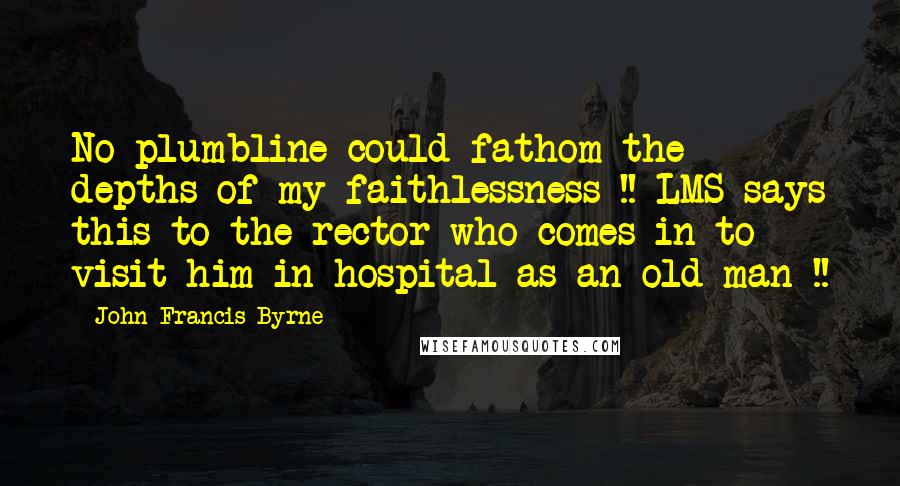 John Francis Byrne quotes: No plumbline could fathom the depths of my faithlessness !! LMS says this to the rector who comes in to visit him in hospital as an old man !!