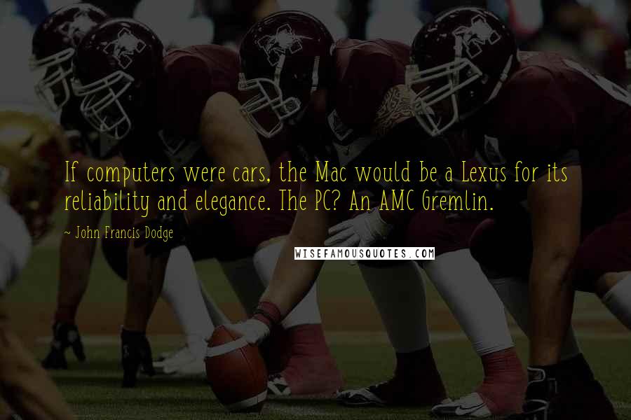 John Francis Dodge quotes: If computers were cars, the Mac would be a Lexus for its reliability and elegance. The PC? An AMC Gremlin.