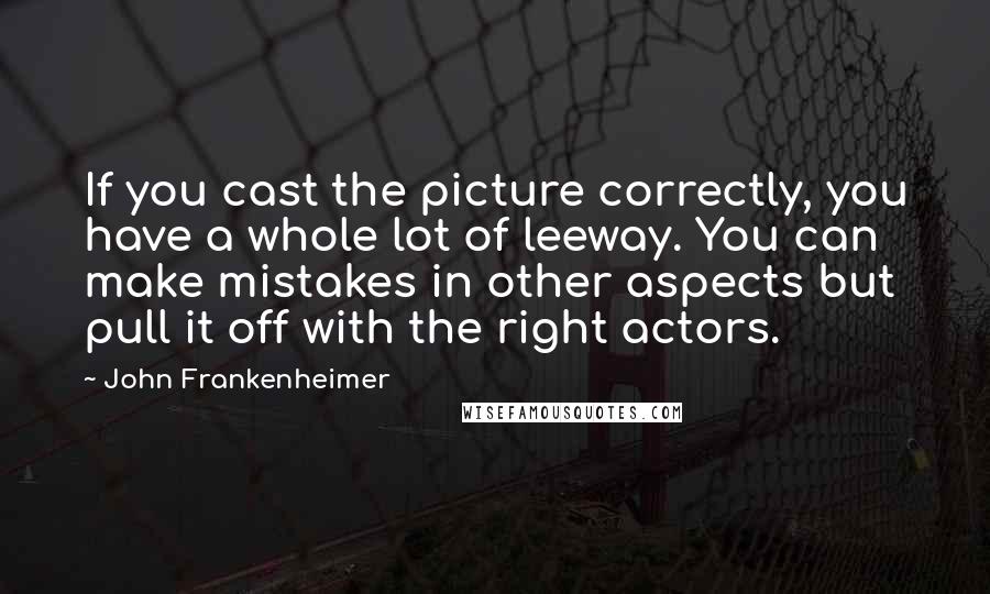 John Frankenheimer quotes: If you cast the picture correctly, you have a whole lot of leeway. You can make mistakes in other aspects but pull it off with the right actors.