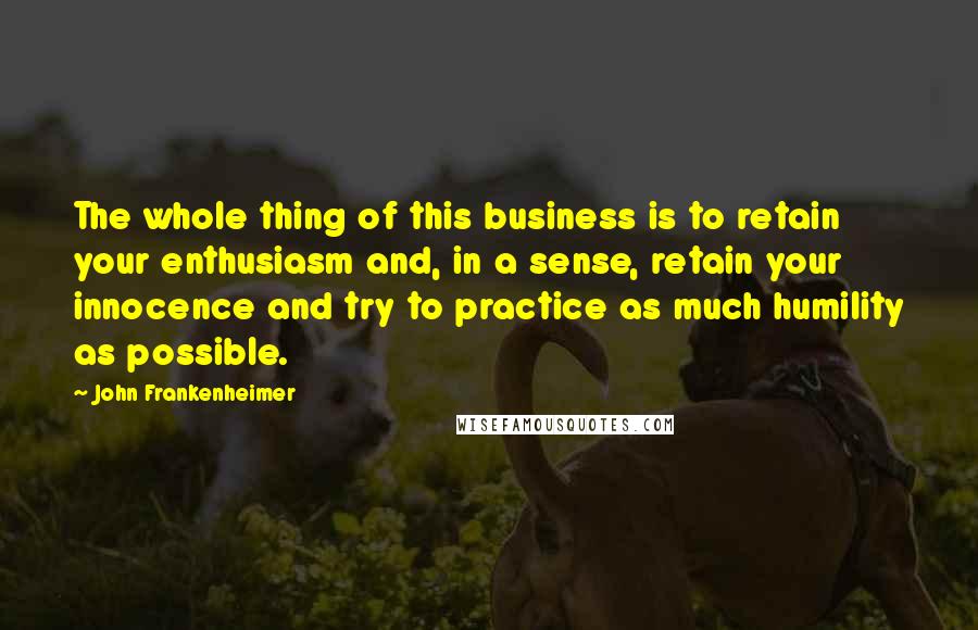 John Frankenheimer quotes: The whole thing of this business is to retain your enthusiasm and, in a sense, retain your innocence and try to practice as much humility as possible.