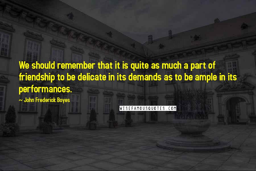 John Frederick Boyes quotes: We should remember that it is quite as much a part of friendship to be delicate in its demands as to be ample in its performances.