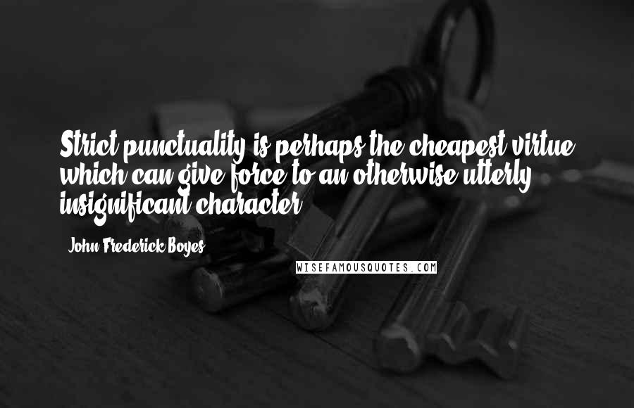 John Frederick Boyes quotes: Strict punctuality is perhaps the cheapest virtue which can give force to an otherwise utterly insignificant character.