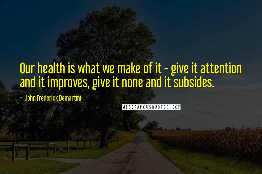 John Frederick Demartini quotes: Our health is what we make of it - give it attention and it improves, give it none and it subsides.