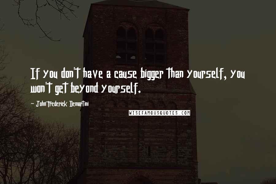 John Frederick Demartini quotes: If you don't have a cause bigger than yourself, you won't get beyond yourself.