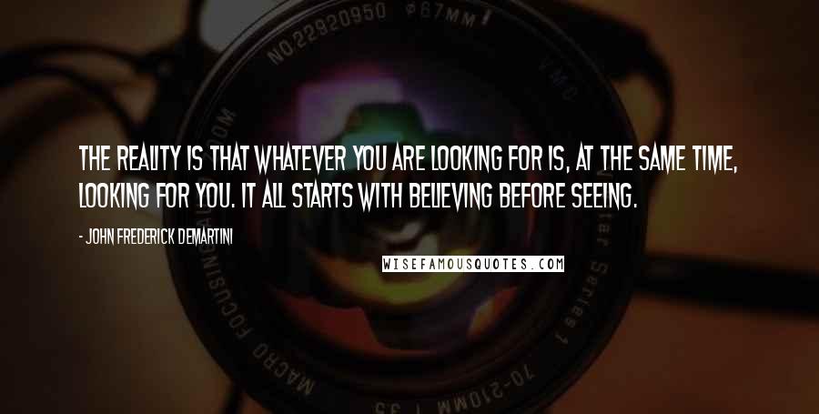 John Frederick Demartini quotes: The reality is that whatever you are looking for is, at the same time, looking for you. It all starts with believing before seeing.