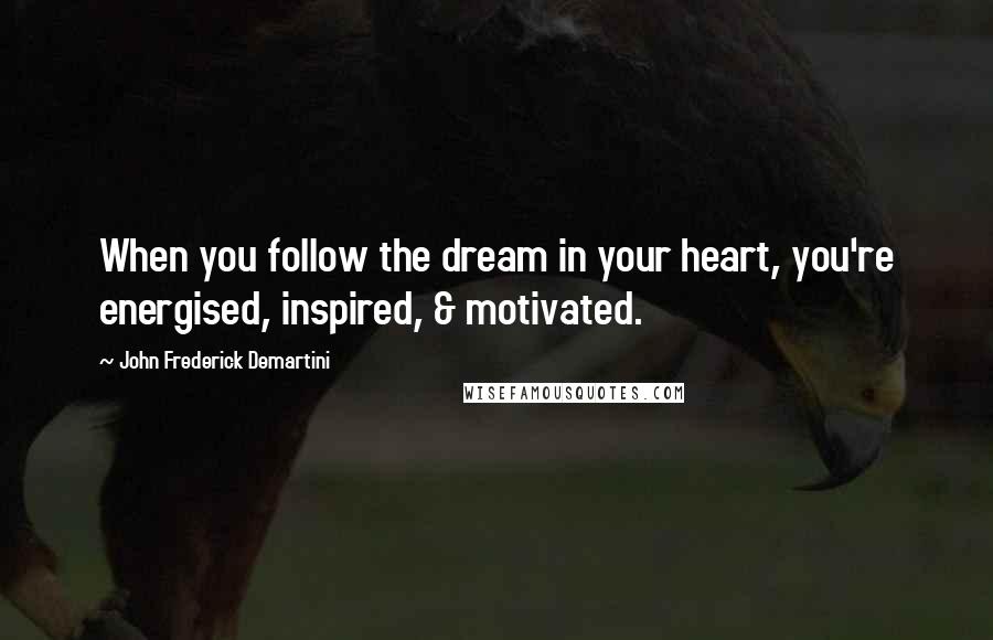 John Frederick Demartini quotes: When you follow the dream in your heart, you're energised, inspired, & motivated.