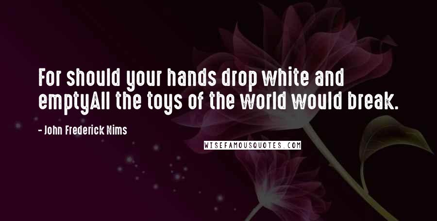 John Frederick Nims quotes: For should your hands drop white and emptyAll the toys of the world would break.