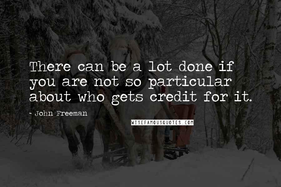 John Freeman quotes: There can be a lot done if you are not so particular about who gets credit for it.