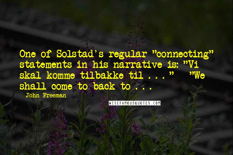 John Freeman quotes: One of Solstad's regular "connecting" statements in his narrative is: "Vi skal komme tilbakke til . . . " - "We shall come to-back to . . .