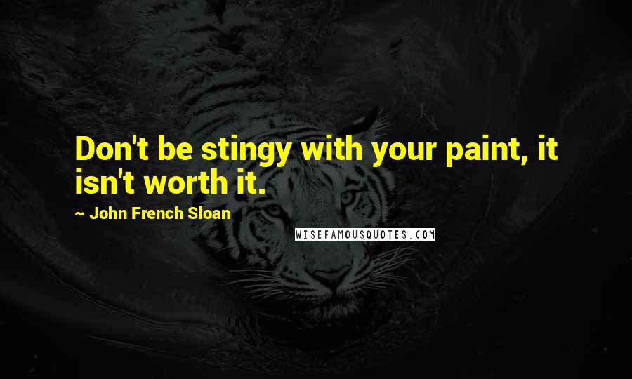 John French Sloan quotes: Don't be stingy with your paint, it isn't worth it.