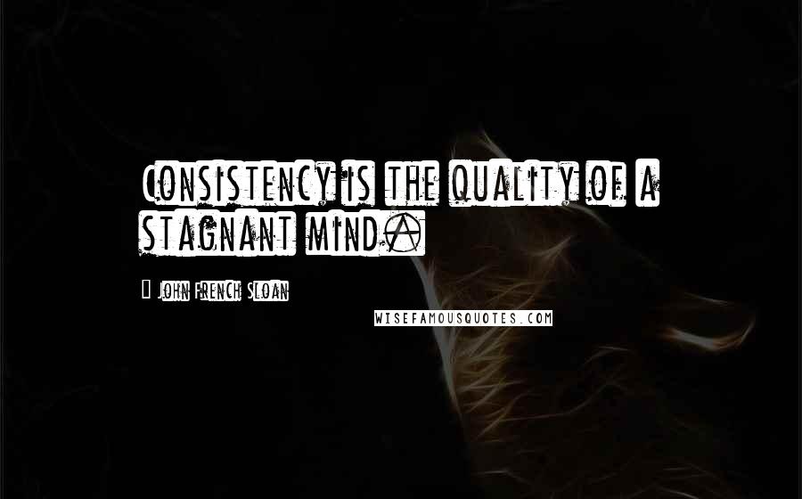 John French Sloan quotes: Consistency is the quality of a stagnant mind.