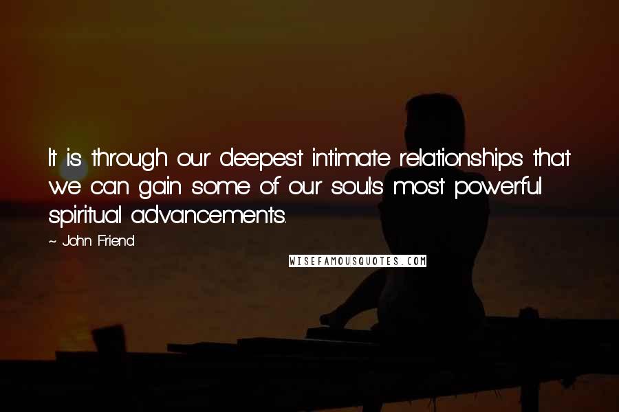 John Friend quotes: It is through our deepest intimate relationships that we can gain some of our soul's most powerful spiritual advancements.