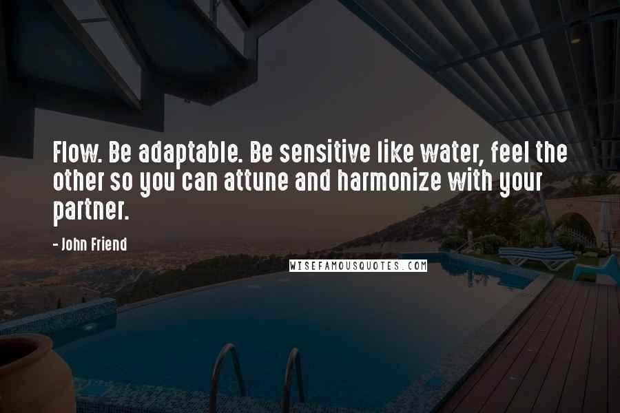 John Friend quotes: Flow. Be adaptable. Be sensitive like water, feel the other so you can attune and harmonize with your partner.