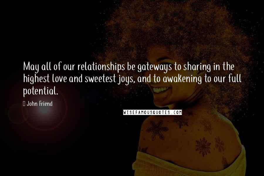 John Friend quotes: May all of our relationships be gateways to sharing in the highest love and sweetest joys, and to awakening to our full potential.