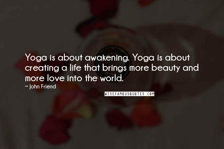 John Friend quotes: Yoga is about awakening. Yoga is about creating a life that brings more beauty and more love into the world.
