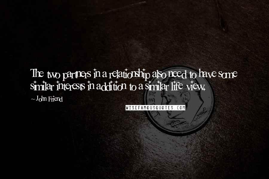 John Friend quotes: The two partners in a relationship also need to have some similar interests in addition to a similar life view. John Friend quotes: The two partners in a relationship also need to have some similar interests in addition to a similar life view.