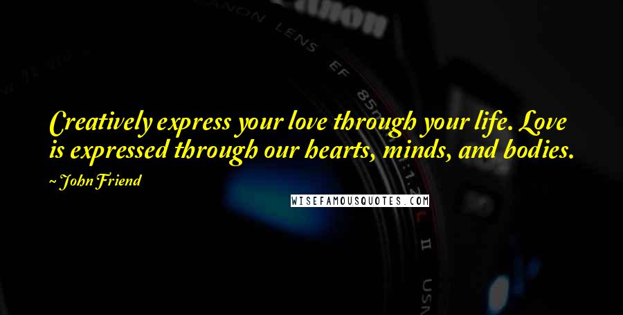 John Friend quotes: Creatively express your love through your life. Love is expressed through our hearts, minds, and bodies.