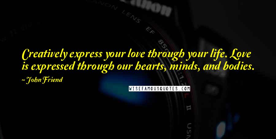 John Friend quotes: Creatively express your love through your life. Love is expressed through our hearts, minds, and bodies. John Friend quotes: Creatively express your love through your life. Love is expressed through our hearts, minds, and bodies.