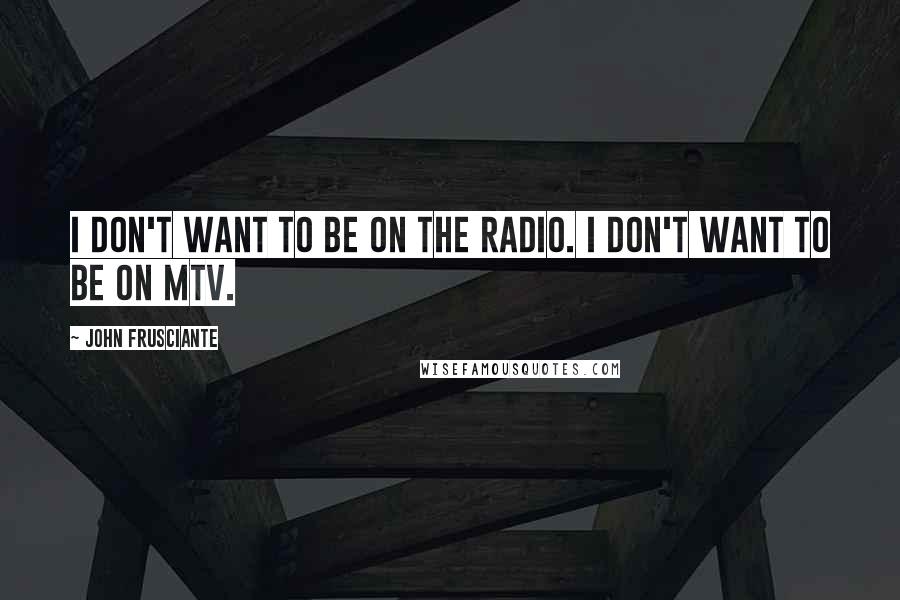 John Frusciante quotes: I don't want to be on the radio. I don't want to be on Mtv.