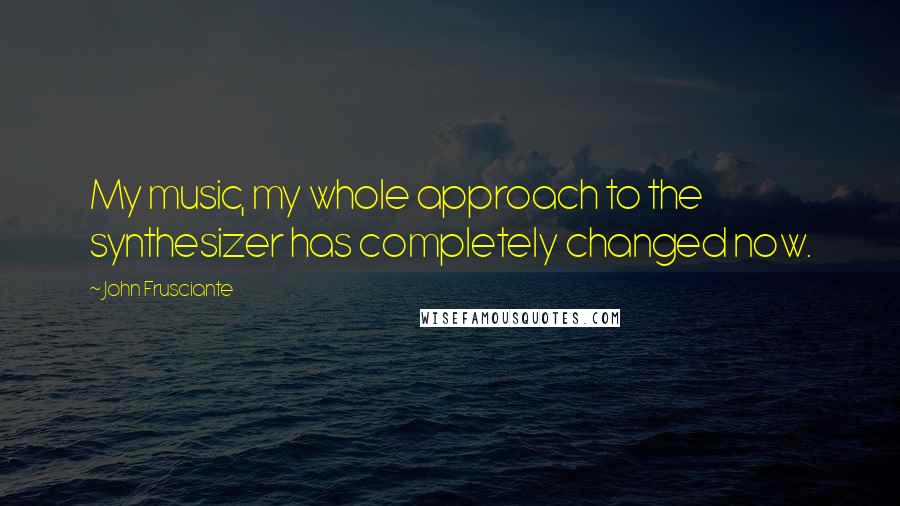 John Frusciante quotes: My music, my whole approach to the synthesizer has completely changed now.