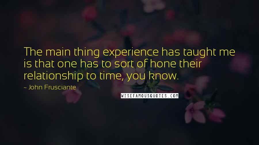 John Frusciante quotes: The main thing experience has taught me is that one has to sort of hone their relationship to time, you know. John Frusciante quotes: The main thing experience has taught me is that one has to sort of hone their relationship to time, you know.
