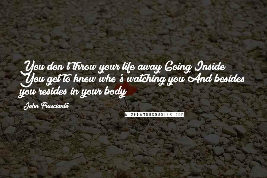 John Frusciante quotes: You don't throw your life away Going Inside You get to know who's watching you And besides you resides in your body