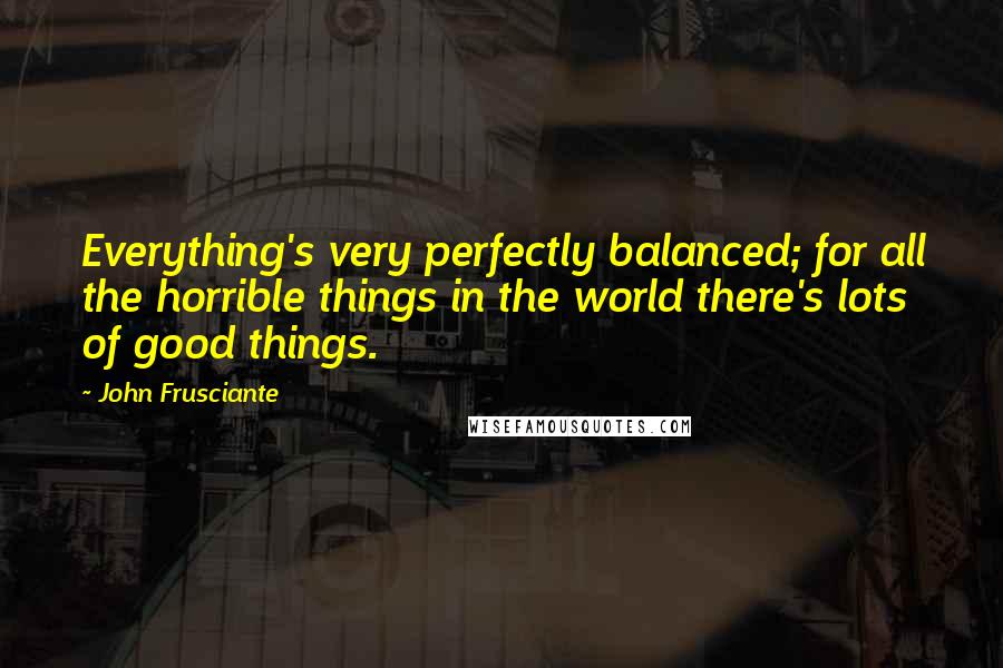 John Frusciante quotes: Everything's very perfectly balanced; for all the horrible things in the world there's lots of good things.