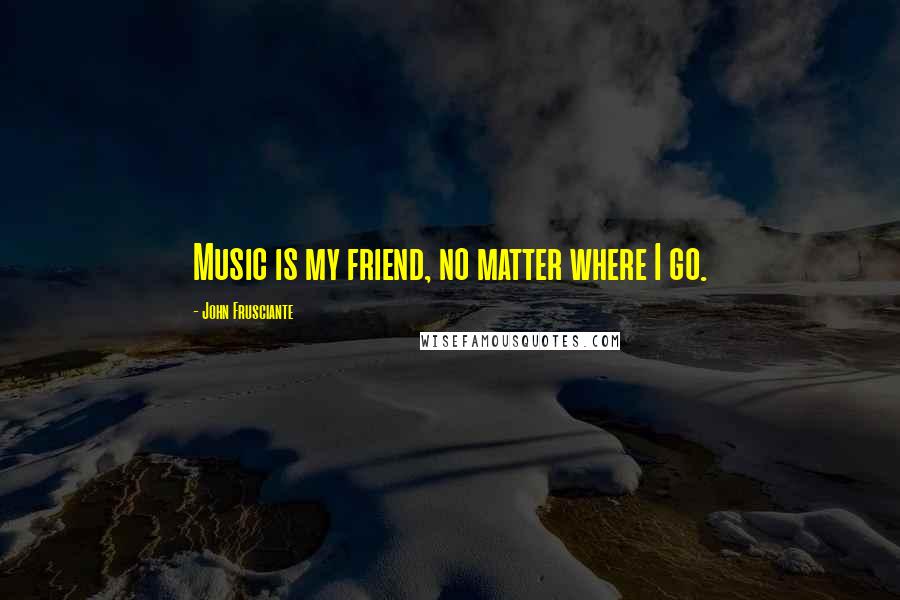 John Frusciante quotes: Music is my friend, no matter where I go.