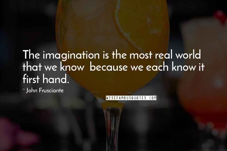 John Frusciante quotes: The imagination is the most real world that we know because we each know it first hand.