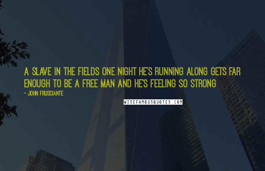 John Frusciante quotes: A slave in the fields one night He's running along Gets far enough to be a free man And he's feeling so strong John Frusciante quotes: A slave in the fields one night He's running along Gets far enough to be a free man And he's feeling so strong