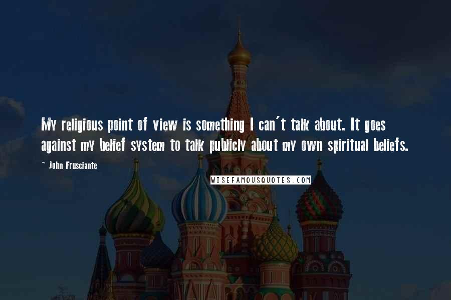 John Frusciante quotes: My religious point of view is something I can't talk about. It goes against my belief system to talk publicly about my own spiritual beliefs.