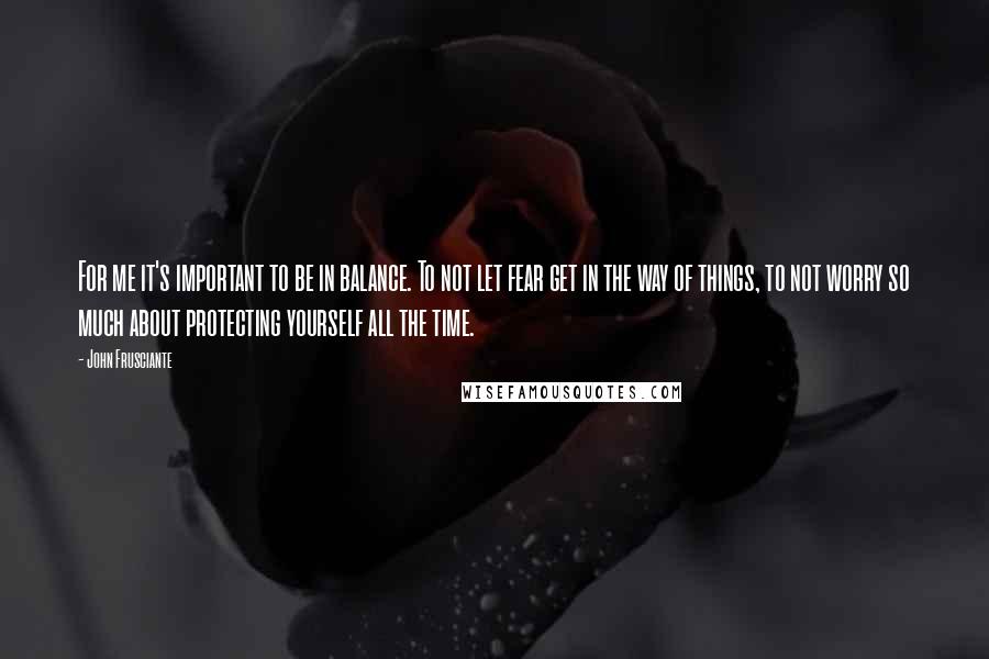 John Frusciante quotes: For me it's important to be in balance. To not let fear get in the way of things, to not worry so much about protecting yourself all the time.