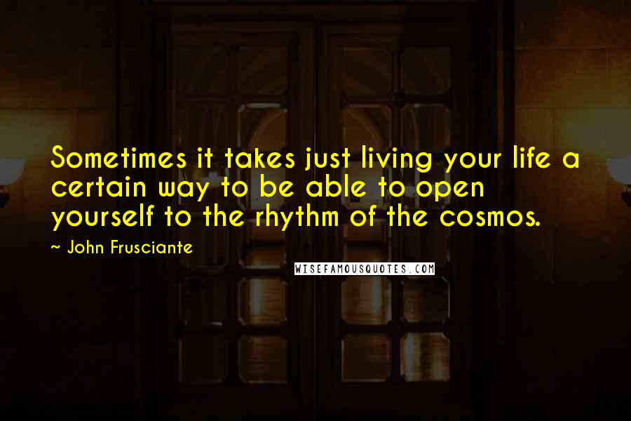 John Frusciante quotes: Sometimes it takes just living your life a certain way to be able to open yourself to the rhythm of the cosmos.