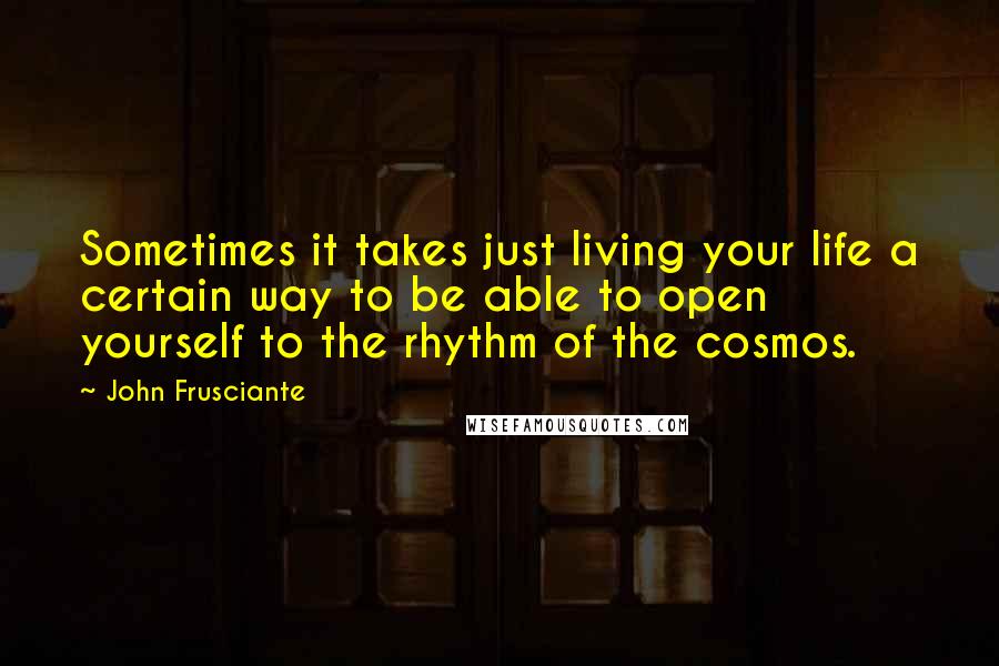 John Frusciante quotes: Sometimes it takes just living your life a certain way to be able to open yourself to the rhythm of the cosmos. John Frusciante quotes: Sometimes it takes just living your life a certain way to be able to open yourself to the rhythm of the cosmos.
