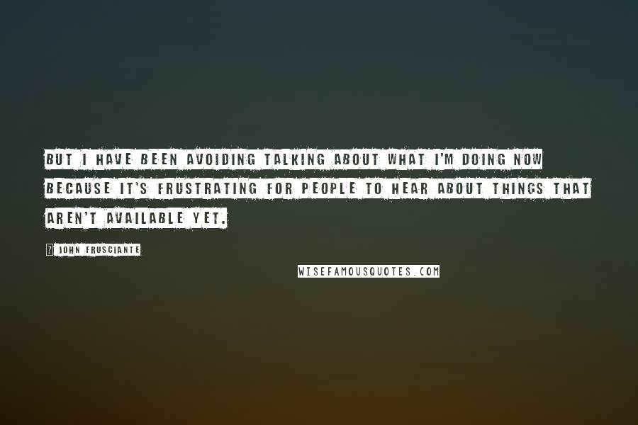 John Frusciante quotes: But I have been avoiding talking about what I'm doing now because it's frustrating for people to hear about things that aren't available yet. John Frusciante quotes: But I have been avoiding talking about what I'm doing now because it's frustrating for people to hear about things that aren't available yet.