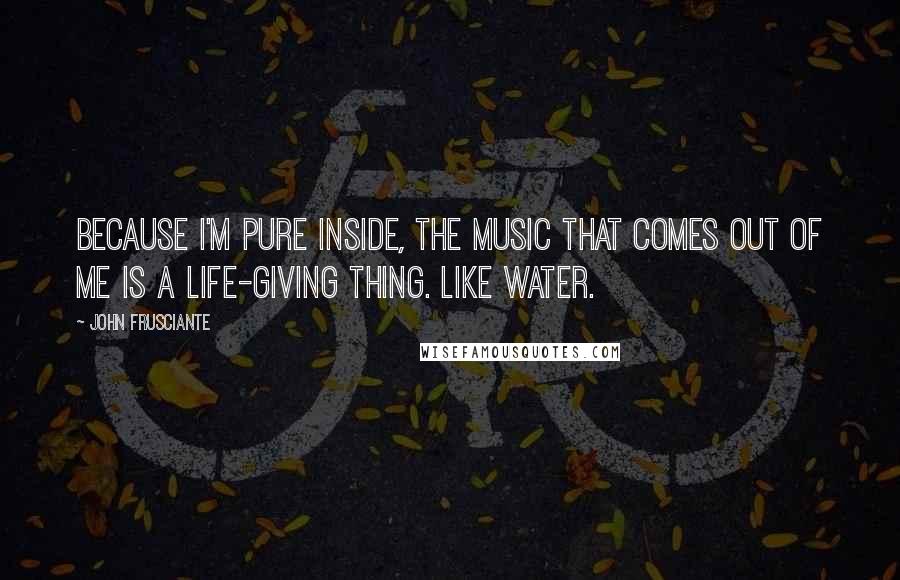 John Frusciante quotes: Because I'm pure inside, the music that comes out of me is a life-giving thing. Like water.
