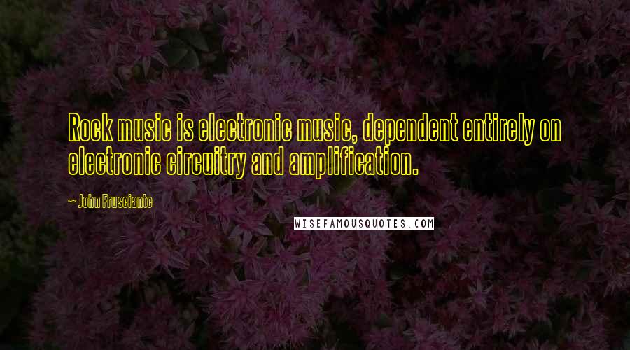 John Frusciante quotes: Rock music is electronic music, dependent entirely on electronic circuitry and amplification.