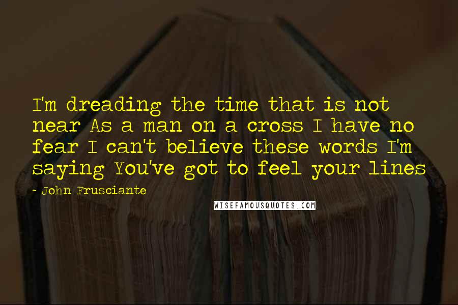 John Frusciante quotes: I'm dreading the time that is not near As a man on a cross I have no fear I can't believe these words I'm saying You've got to feel your