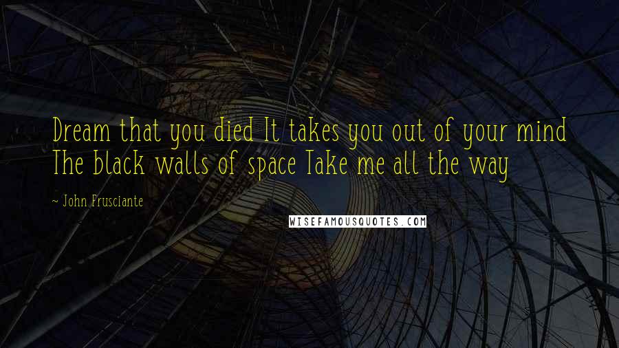 John Frusciante quotes: Dream that you died It takes you out of your mind The black walls of space Take me all the way