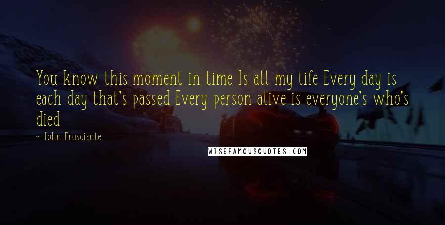 John Frusciante quotes: You know this moment in time Is all my life Every day is each day that's passed Every person alive is everyone's who's died John Frusciante quotes: You know this moment in time Is all my life Every day is each day that's passed Every person alive is everyone's who's died