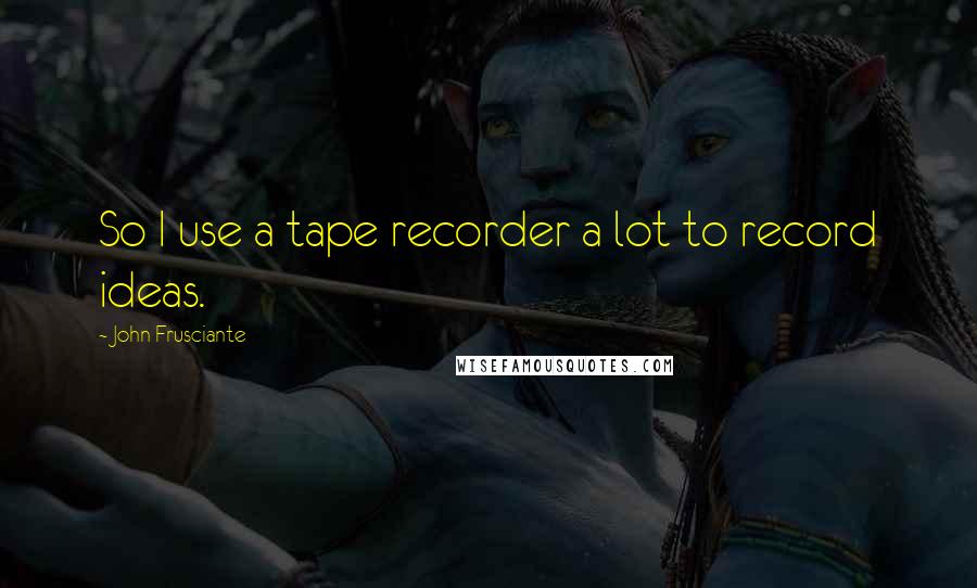 John Frusciante quotes: So I use a tape recorder a lot to record ideas.