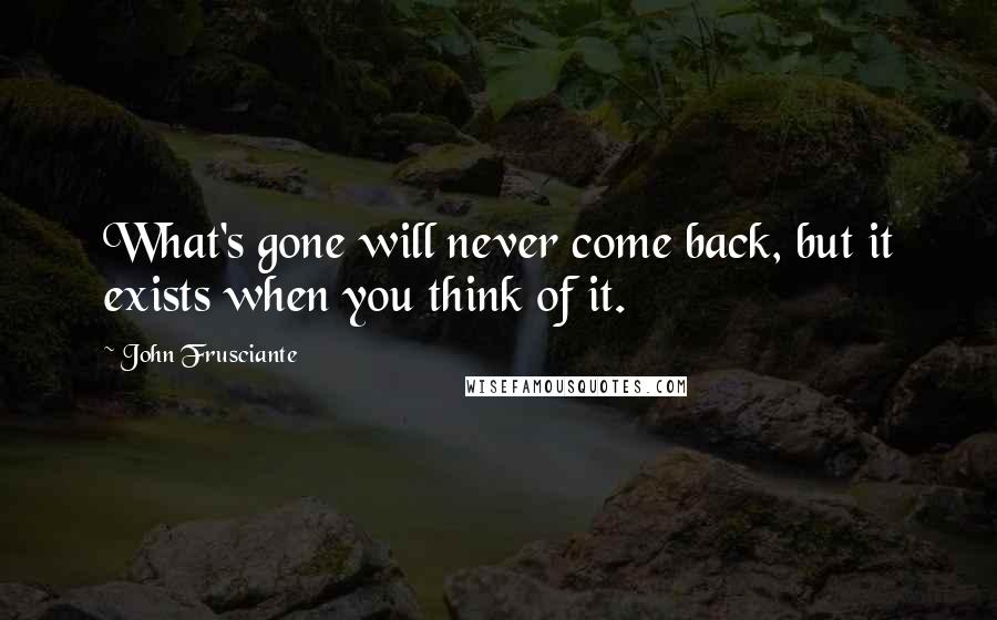 John Frusciante quotes: What's gone will never come back, but it exists when you think of it.