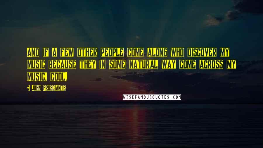 John Frusciante quotes: And if a few other people come along who discover my music because they in some natural way come across my music, cool.