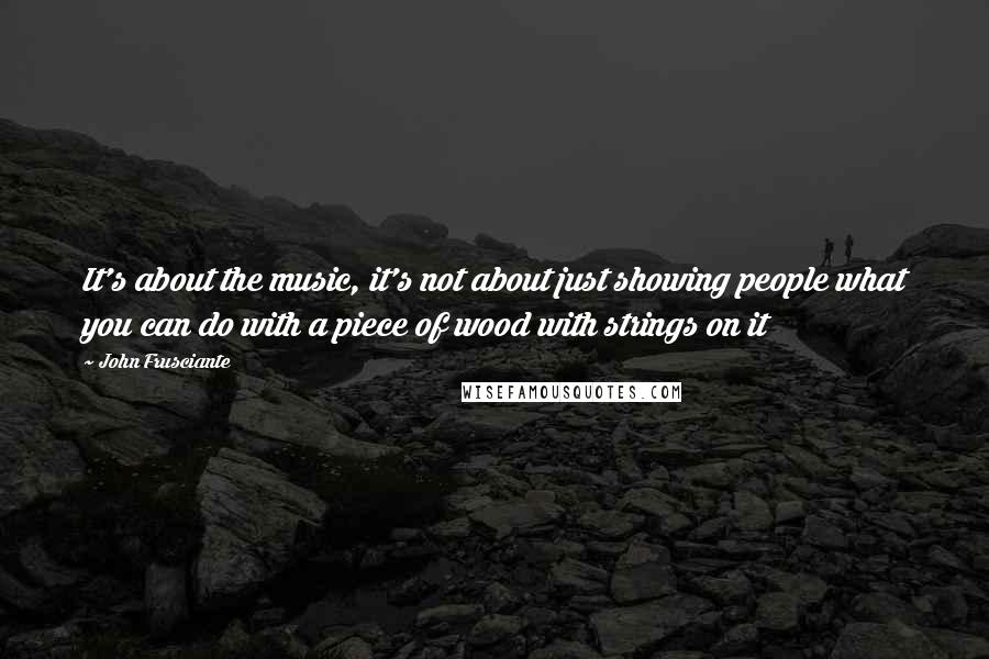 John Frusciante quotes: It's about the music, it's not about just showing people what you can do with a piece of wood with strings on it John Frusciante quotes: It's about the music, it's not about just showing people what you can do with a piece of wood with strings on it