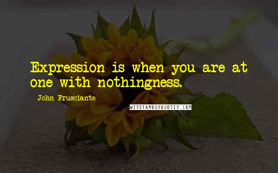 John Frusciante quotes: Expression is when you are at one with nothingness.