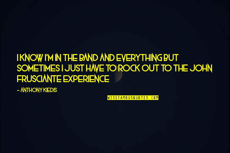 John Frusciante Quotes By Anthony Kiedis: I know I'm in the band and everything