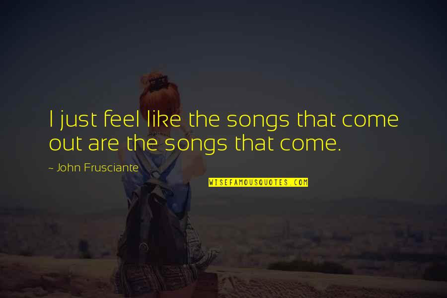 John Frusciante Quotes By John Frusciante: I just feel like the songs that come