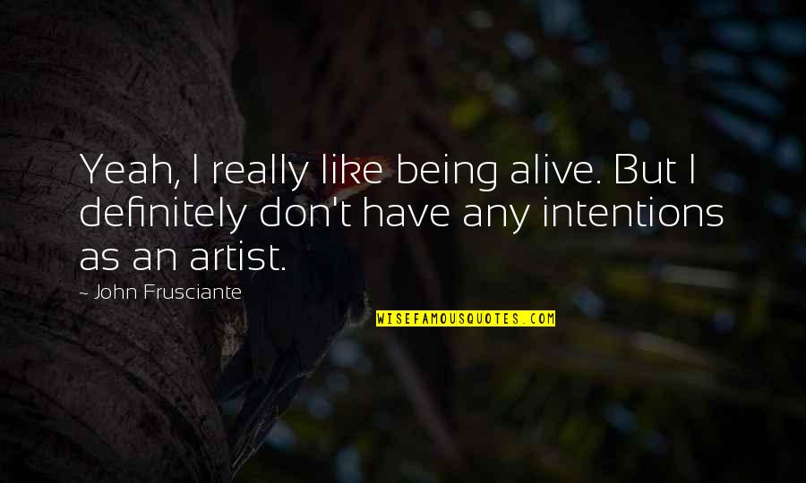 John Frusciante Quotes By John Frusciante: Yeah, I really like being alive. But I