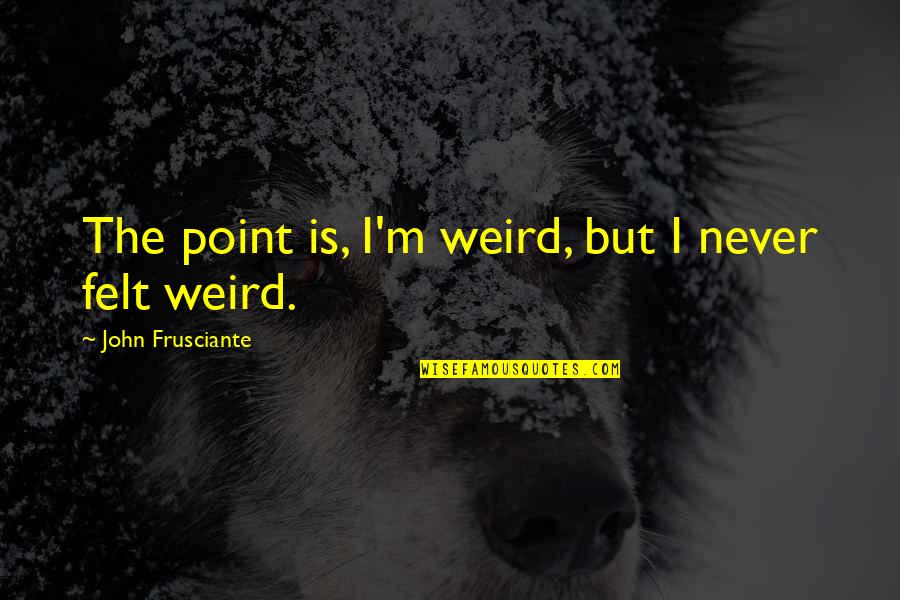 John Frusciante Quotes By John Frusciante: The point is, I'm weird, but I never