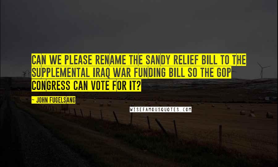 John Fugelsang quotes: Can we please rename The Sandy Relief Bill to the Supplemental Iraq War Funding Bill so the GOP Congress can vote for it? John Fugelsang quotes: Can we please rename The Sandy Relief Bill to the Supplemental Iraq War Funding Bill so the GOP Congress can vote for it?